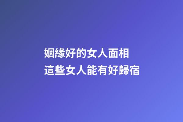 姻緣好的女人面相 這些女人能有好歸宿